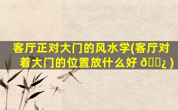 客厅正对大门的风水学(客厅对着大门的位置放什么好 🌿 )